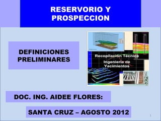 RESERVORIO Y
         PROSPECCION



DEFINICIONES
PRELIMINARES




DOC. ING. AIDEE FLORES:

   SANTA CRUZ – AGOSTO 2012   1
 