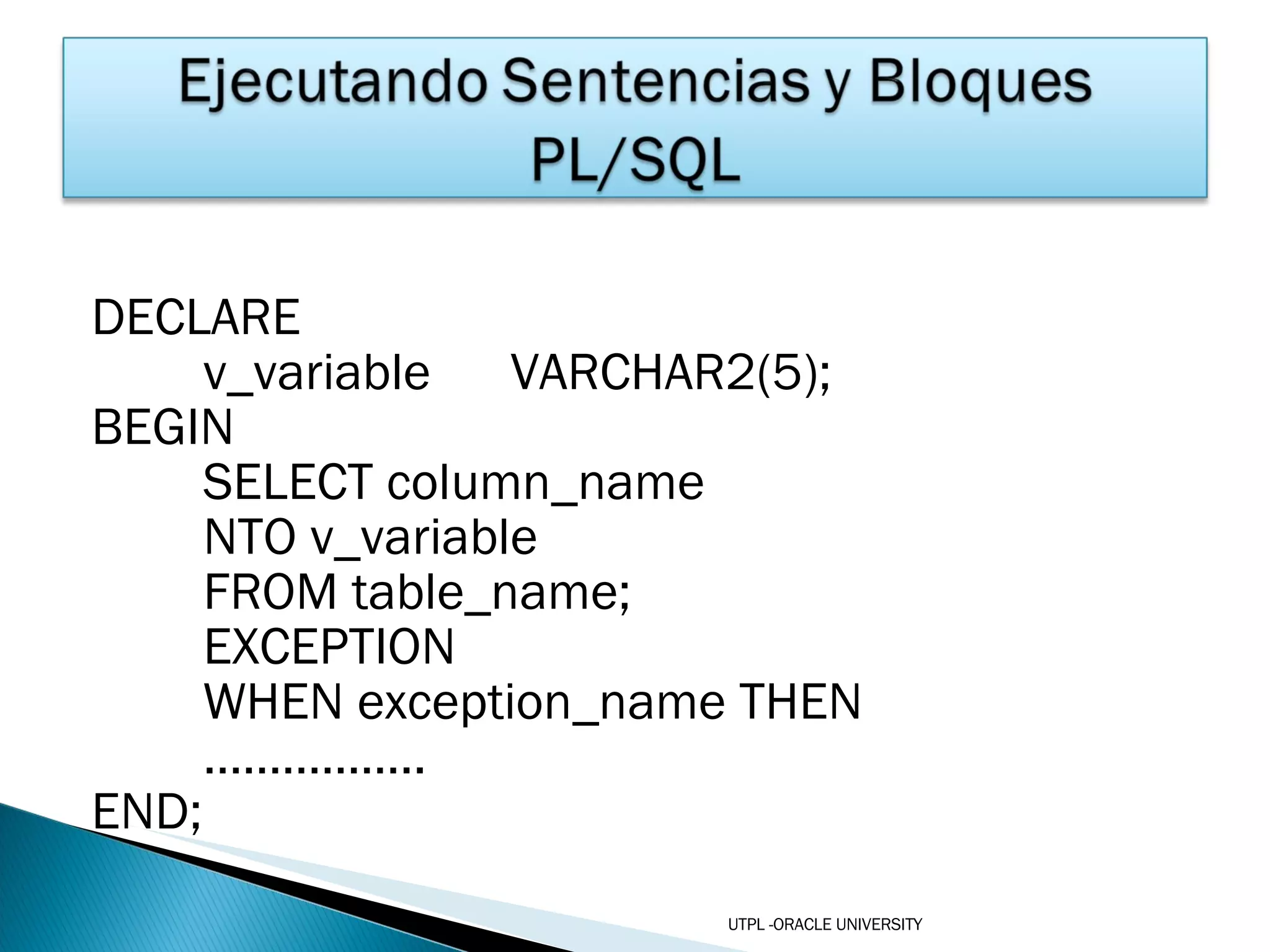 DECLARE v_variable  VARCHAR2(5); BEGIN SELECT column_name NTO v_variable FROM table_name; EXCEPTION WHEN exception_name THEN …………… .. END; UTPL -ORACLE UNIVERSITY 