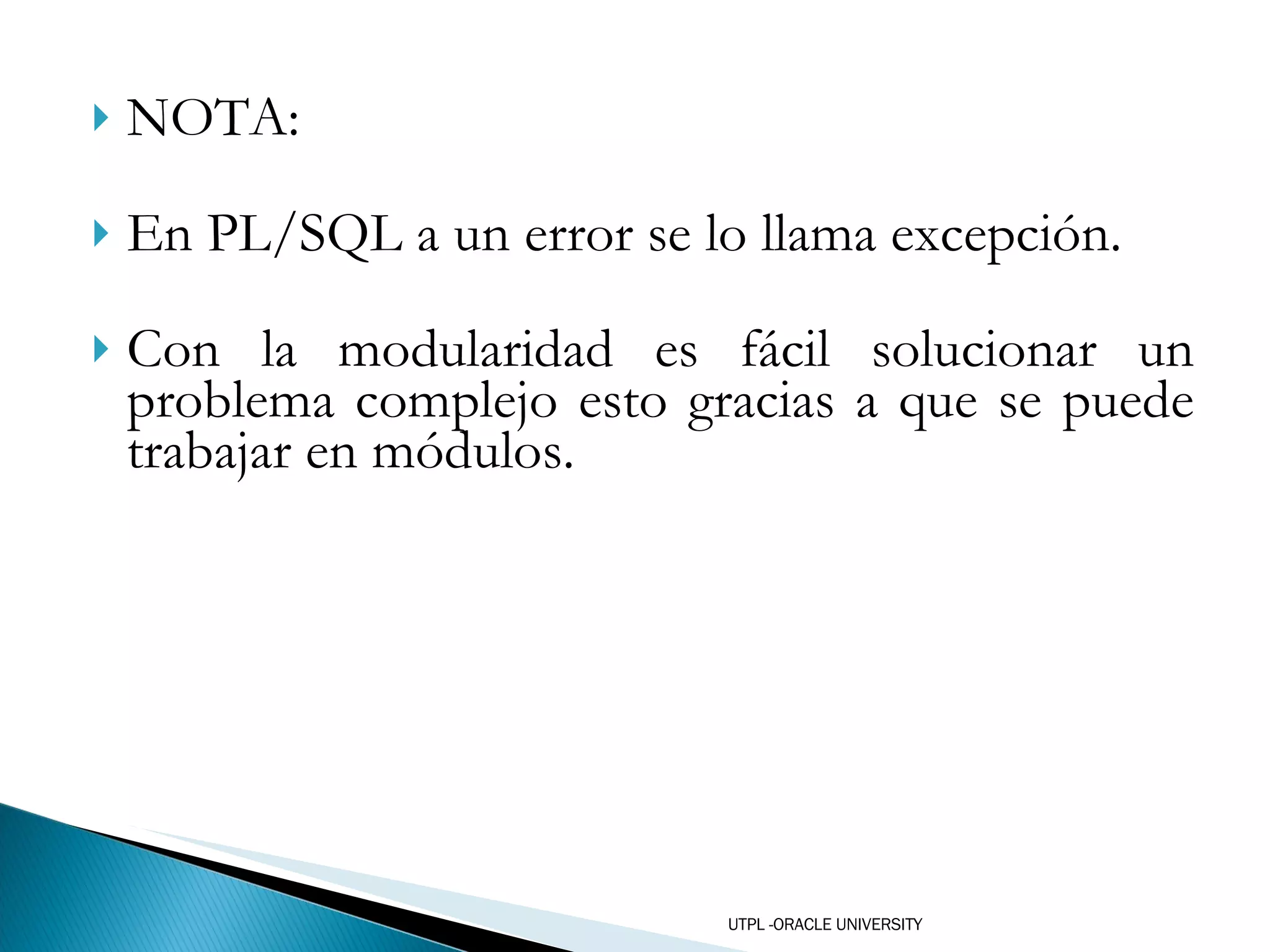 NOTA:  En PL/SQL a un error se lo llama excepción. Con la modularidad es fácil solucionar un problema complejo esto gracias a que se puede trabajar en módulos. UTPL -ORACLE UNIVERSITY 