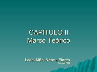 CAPITULO II
 Marco Teórico

Lcda. MSc. Norma Flores
                Febrero 2009
 