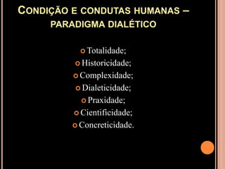 Condição e condutas humanas – paradigma dialéticoTotalidade;Historicidade;Complexidade;Dialeticidade;Praxidade;Cientificidade;Concreticidade.