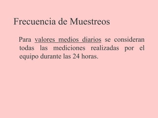 Frecuencia de Muestreos
Para valores medios diarios se consideran
todas las mediciones realizadas por el
equipo durante las 24 horas.
 