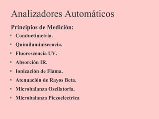 Analizadores Automáticos
 Conductimetría.
 Quimiluminiscencia.
 Fluorescencia UV.
 Absorción IR.
 Ionización de Flama.
 Atenuación de Rayos Beta.
 Microbalanza Oscilatoria.
 Microbalanza Piezoelectrica
Principios de Medición:
 