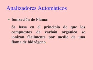 Analizadores Automáticos
 Ionización de Flama:
Se basa en el principio de que los
compuestos de carbón orgánico se
ionizan fácilmente por medio de una
flama de hidrógeno.
 