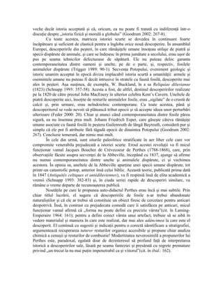 veche decât istoria acceptată şi că, oricum, ea nu poate fi tratată cu indiferenţă într-o
discuţie despre „istoria fizică şi morală a globului” (Goodrum 2002: 267-8).
        Cu toate acestea, matricea istoriei scurte se dovedea în continuare foarte
încăpătoare şi suficient de elastică pentru a îngloba orice nouă descoperire. În ansamblul
Europei, descoperirile din peşteri, în care rămăşiţele umane însoţeau utilaje de piatră şi
specii dispărute de animale, şi care se îndesesc în prima jumătate a secolului, erau uşor de
pus pe seama tehnicilor defectuoase de săpătură. Ele nu puteau deloc garanta
contemporaneitatea dintre oameni şi unelte, pe de o parte, şi, respectiv, fosilele
animalelor dispărute (Trigger 1989: 90-1). Secvenţa Potopului, eveniment geologic şi
istoric unanim acceptat în epocă diviza implacabil istoria scurtă a umanităţii: armele şi
osemintele umane nu puteau fi decât intrusive în stratele cu faună fosilă, descoperite mai
ales în peşteri. Aşa susţinea, de exemplu, W. Buckland, în a sa Reliquiae diluvianae
(1823) (Schnapp 1993: 357-58). Acesta a fost, de altfel, destinul descoperirilor realizate
pe la 1820 de către preotul John MacEnery în ulterior celebra Kent’s Cavern. Uneltele de
piatră descoperite aici, însoţite de resturile animalelor fosile, erau „sigilate” de o crustă de
calcit şi, prin urmare, erau neîndoielnic contemporane. Cu toate acestea, până şi
descoperitorul se vede nevoit să plătească tribut epocii şi să accepte ideea unor perturbări
ulterioare (Feder 2000: 20). Chiar şi atunci când contemporaneitatea dintre fosile părea
sigură, ea nu însemna prea mult. Johann Friedrich Esper, care găseşte câteva rămăşiţe
umane asociate cu faună fosilă în peştera Gailenreuth de lângă Bayreuth, consideră pur şi
simplu că ele pot fi atribuite fără tăgadă epocii de dinaintea Potopului (Goodrum 2002:
267). Concluzie temerară, dar nimic mai mult.
        În cele din urmă, sunt siturile paleolitice stratificate în aer liber cele care vor
compromite venerabila prejudecată a istoriei scurte. Eroul acestei revoluţii va fi micul
funcţionar vamal Jacques Boucher de Crèvecoeur de Perthes (1788-1868), care, prin
observaţiile făcute asupra secvenţei de la Abbeville, începând cu 1837, ajunge să afirme
nu numai contemporaneitatea dintre unelte şi animalele dispărute, ci şi vechimea
acestora. În opinia sa, uneltele de la Abbeville aparţine unei specii umane dispărute, tot
printr-un catastrofic potop, anterior însă celui biblic. Această teorie, publicată prima dată
în 1847 (Antiquités celtiques et antédiluviennes), va fi respinsă însă de elita academică a
vremii (Schnapp 1993: 382-83) şi, în ciuda seriei rapide de descoperiri similare, va
rămâne o vreme departe de recunoaşterea publică.
        Noutăţile pe care le propunea auto-didactul Perthes erau încă şi mai subtile. Prin
chiar titlul lucrării, el sugera că descoperirile de fosile n-ar trebui abandonate
naturaliştilor şi că ele ar trebui să constituie un obiect firesc de cercetare pentru anticari
deopotrivă. Însă, în contrast cu prejudecata comodă care îi satisfăcea pe anticari, micul
funcţionar vamal afirmă că „forma nu poate defini cu precizie vârsta”(cit. în Laming-
Emperaire 1964: 161); pentru a defini corect vârsta unui artefact, trebuie să se aibă în
vedere materialul şi maniera în care este realizat, dar mai ales adâncimea la care este el
descoperit. El continuă cu sugestii şi indicaţii pentru o corectă identificare a stratigrafiei,
argumentează recuperarea tuturor resturilor organice accesibile şi propune chiar analiza
chimică a cenuşii şi resturilor de combustie! Modernitatea neverosimilă a propunerilor lui
Perthes este, paradoxal, egalată doar de dezinteresul să profund faţă de interpretarea
istorică a descoperirilor sale, lăsată pe seama fanteziei şi presărată cu regrete premature
privind „un trecut la nu mai puţin impenetrabil ca şi viitorul”(cit. în ibid.: 162).
 