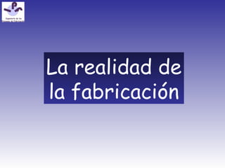 La realidad de
la fabricación
 