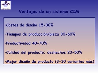 Ventajas de un sistema CIM
•Costes de diseño 15-30%
•Tiempos de producción/pieza 30-60%
•Productividad 40-70%
•Calidad del producto; deshechos 20-50%
•Mejor diseño de producto (3-30 variantes más)
 