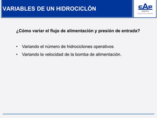 ¿Cómo variar el flujo de alimentación y presión de entrada?
• Variando el número de hidrociclones operativos
• Variando la velocidad de la bomba de alimentación.
VARIABLES DE UN HIDROCICLÓN
 