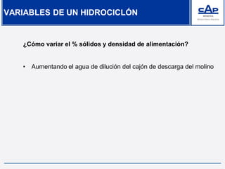 ¿Cómo variar el % sólidos y densidad de alimentación?
• Aumentando el agua de dilución del cajón de descarga del molino
VARIABLES DE UN HIDROCICLÓN
 