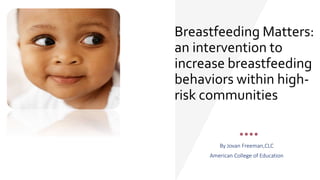 Breastfeeding Matters:
an intervention to
increase breastfeeding
behaviors within high-
risk communities
By Jovan Freeman,CLC
American College of Education
 