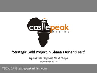 “Strategic Gold Project in Ghana’s Ashanti Belt”
Apankrah Deposit Next Steps
November, 2013

TSX.V: CAP|castlepeakmining.com

 