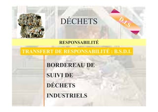 D.
             DÉCHETS                  I.S


            RESPONSABILITÉ

TRANSFERT DE RESPONSABILITÉ : B.S.D.I.

        BORDEREAU DE
        SUIVI DE
        DÉCHETS
        INDUSTRIELS
 