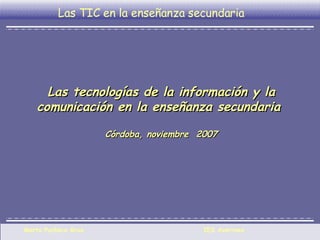 Las tecnologías de la información y la comunicación en la enseñanza secundaria  Córdoba, noviembre  2007 Las TIC en la enseñanza secundaria 