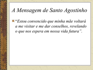 A Mensagem de Santo Agostinho “ Estou convencido que minha mãe voltará a me visitar e me dar conselhos, revelando o que nos espera em nossa vida futura”.  
