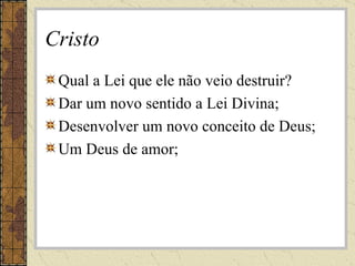 Cristo Qual a Lei que ele não veio destruir? Dar um novo sentido a Lei Divina; Desenvolver um novo conceito de Deus; Um Deus de amor; 