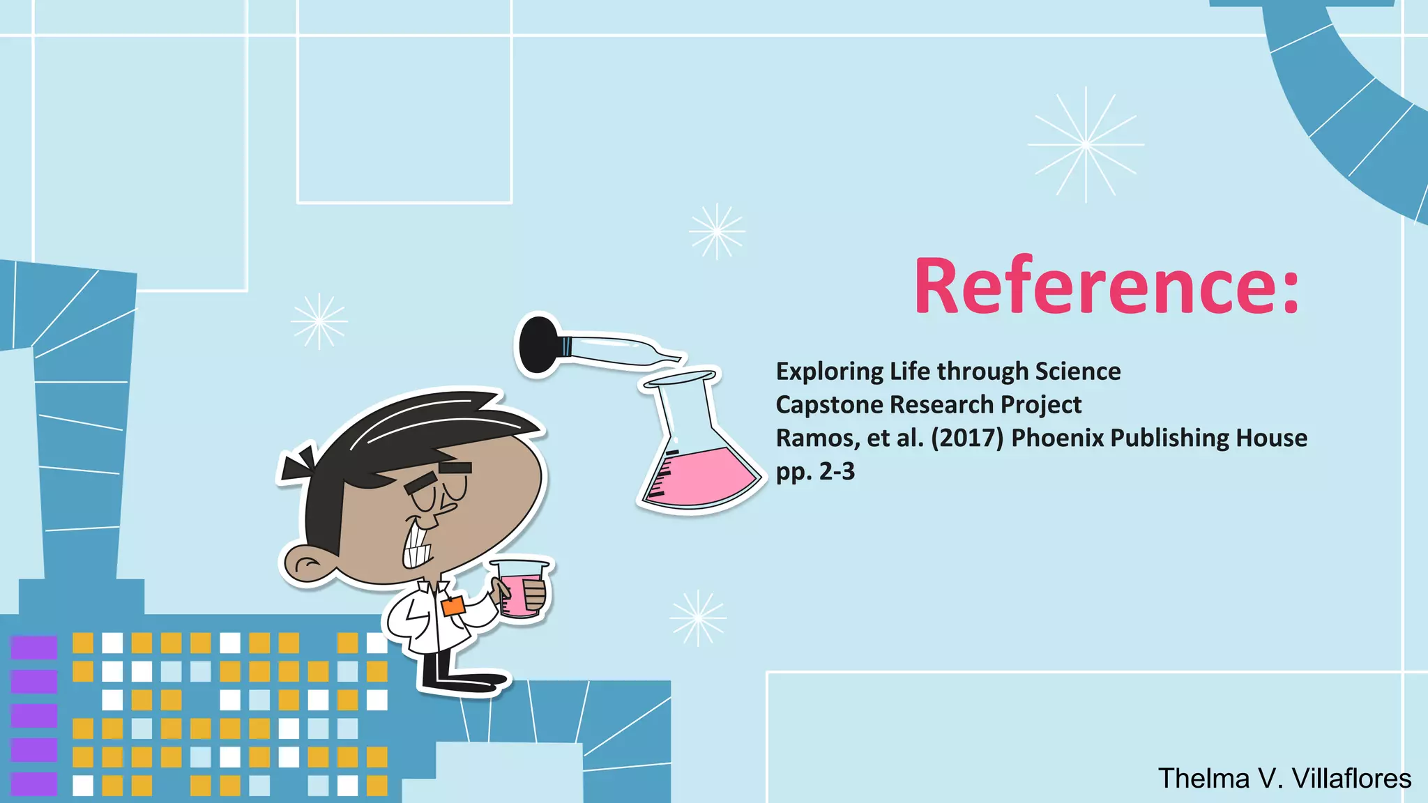 Reference:
Exploring Life through Science
Capstone Research Project
Ramos, et al. (2017) Phoenix Publishing House
pp. 2-3
Thelma V. Villaflores