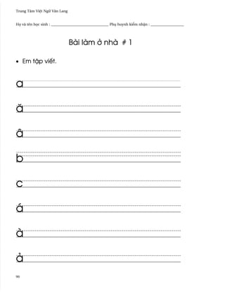 Trung Tâm Vi®t Ngæ Vån Lang


H÷ và tên h÷c sinh : _______________________________ Phø huynh ki¬m nh§n : __________________




                              Bài làm · nhà # 1

• Em t§p viªt.



a

å

â

b

c

á

à

ä
90
 