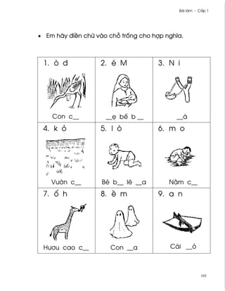 Bài làm - C¤p 1




• Em hãy ði«n chæ vào ch² tr¯ng cho hþp nghîa.



 1. ò ð            2. é M             3. N i




    Con c__          __© bª b __           __á
 4. k ö            5. l ò             6. m o




    Vß¶n c__        Bé b__ lê __a        N¢m c__
 7. ± h            8. « m             9. a n




 Hß½u cao c__         Con __a            Cái __ö



                                                       103
 