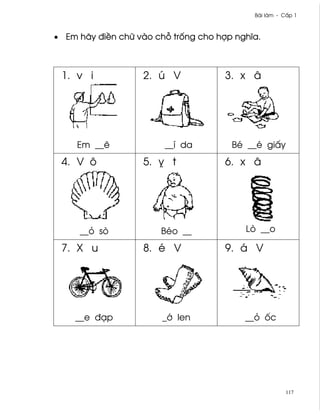 Bài làm - C¤p 1



• Em hãy ði«n chæ vào ch² tr¯ng cho hþp nghîa.



 1. v i            2. ú V             3. x â




     Em __¨             __í da         Bé __é gi¤y
 4. V ô            5. Ü t             6. x â




     __ö sò            Béo __             Lò __o

 7. X u            8. é V             9. á V




    __e ðÕp             _¾ len            __ö ¯c




                                                       117
 