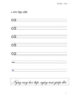Vi®t Ngæ - C¤p 1




• Em t§p viªt:


ca

cá

cà

cä

cÕ




Ngày nay h÷c t§p, ngày mai giúp ð¶i.
                                         5
 