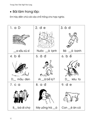 Trung Tâm Vi®t Ngæ Vån Lang



• Bài làm trong l¾p:
Em hãy ði«n chæ cái vào ch² tr¯ng cho hþp nghîa.




1. a D                        2. ð e            3. â ð




     __a s¤u xù xì            Nß¾c __á lÕnh      Bé __á banh

4. b ª                        5. å ð            6. b ª




 D__ m¥u ðen                   Ai __á b¬ l÷?       D__ kêu to

7. c a                        8. a ð            9. d e




     B__ bà ði chþ            M© u¯ng trà __á   Con __ê ån cö


12
 