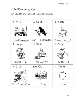 Vi®t Ngæ - C¤p 1



•   Bài làm trong l¾p:
Em hãy ði«n chæ vào ch² tr¯ng cho hþp nghîa.



    1. Ph ê           2. qu ¾                  3. å ph




___¯ ðông ngß¶i      Con ___Õ lông ðen         Ba pha cà ___ê
    4. qu p           5. ph ½                  6. Ô ph




     Bé có ___à          M© ___a trà             Tú ån ___·

    7. ê ph           8. a Qu                  9. Qu å




Ði ___à qua sông           ___ê m©                ___ä táo




                                                              53
 