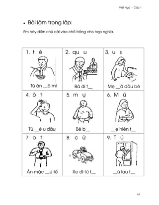 Vi®t Ngæ - C¤p 1




•   Bài làm trong l¾p:
Em hãy ði«n chæ cái vào ch² tr¯ng cho hþp nghîa.




    1. t ê            2. qu u              3. u s




     Tú ån __ô mì          Bà ði t__        M© __¶ ð¥u bé
    4. ô t            5. m ñ                6. M ×




     Tú __é u ð¥u          Bé b__             __© hi«n t__
    7. o t            8. c ×                9. T ü




    Ån m£c __Ø tª         Xe ði t× t__         __ú lau t__



                                                               63
 