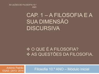 CAP. 1 – A FILOSOFIA E A
SUA DIMENSÃO
DISCURSIVA
Filosofia 10.º ANO – Módulo inicialAntónio Padrão
ESAS | 2013- 2014
50 LI...