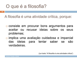 António Padrão | ESAS
O que é a filosofia?
13
A filosofia é uma atividade crítica, porque:
 consiste em procurar bons arg...