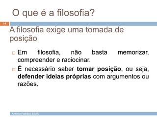 António Padrão | ESAS
O que é a filosofia?
14
A filosofia exige uma tomada de
posição
 Em filosofia, não basta memorizar,...