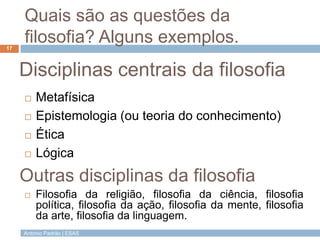 António Padrão | ESAS
Quais são as questões da
filosofia? Alguns exemplos.
 Metafísica
 Epistemologia (ou teoria do conh...