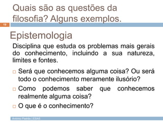 António Padrão | ESAS
Quais são as questões da
filosofia? Alguns exemplos.
Disciplina que estuda os problemas mais gerais
...