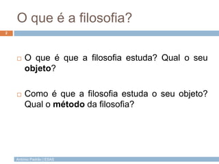 António Padrão | ESAS
O que é a filosofia?
 O que é que a filosofia estuda? Qual o seu
objeto?
 Como é que a filosofia e...