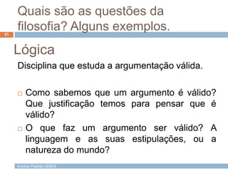 António Padrão | ESAS
Quais são as questões da
filosofia? Alguns exemplos.
Disciplina que estuda a argumentação válida.
21...