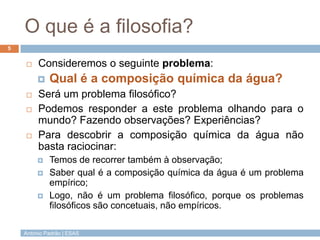 António Padrão | ESAS
O que é a filosofia?
 Consideremos o seguinte problema:
 Qual é a composição química da água?
 Se...