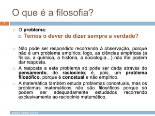 António Padrão | ESAS
O que é a filosofia?
 O problema:
 Temos o dever de dizer sempre a verdade?
 Não pode ser respond...