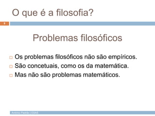 António Padrão | ESAS
O que é a filosofia?
8
Problemas filosóficos
 Os problemas filosóficos não são empíricos.
 São con...