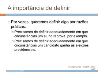 António Padrão | ESAS
A importância de definir
4
 Por vezes, queremos definir algo por razões
práticas.
 Precisamos de definir adequadamente em que
circunstâncias um aluno reprova, por exemplo.
 Precisamos de definir adequadamente em que
circunstâncias um candidato ganha as eleições
presidenciais.
50 LIÇÕES DE FILOSOFIA 10.º
ANO
 