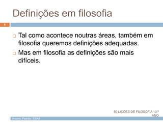 António Padrão | ESAS
Definições em filosofia
6
 Tal como acontece noutras áreas, também em
filosofia queremos definições adequadas.
 Mas em filosofia as definições são mais
difíceis.
50 LIÇÕES DE FILOSOFIA 10.º
ANO
 