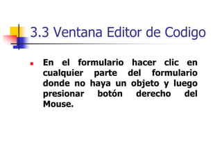 3.3 Ventana Editor de Codigo
 En el formulario hacer clic en
cualquier parte del formulario
donde no haya un objeto y luego
presionar botón derecho del
Mouse.
 