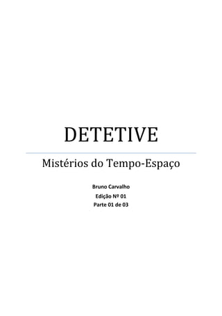 DETETIVE
Mistérios do Tempo-Espaço
Bruno Carvalho
Edição Nº 01
Parte 01 de 03
 