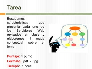 Tarea
Busquemos
caracteristicas      que
presenta cada uno de
los   Servidores     Web
revisados en clase y
elaboremos 1 mapa
conceptual     sobre   el
tema.

Puntaje: 1 punto
Formato: .pdf - .jpg
Tiempo: 1 hora
 