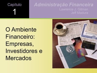 Capítulo
1
O Ambiente
Financeiro:
Empresas,
Investidores e
Mercados
Lawrence J. Gitman
Jeff Madura
Administração Financeira
 