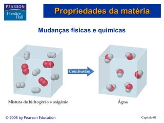 Capítulo 01
© 2005 by Pearson Education
Mudanças físicas e químicas
Propriedades da matéria
Propriedades da matéria
 
