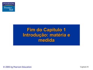Capítulo 01
© 2005 by Pearson Education
Fim do Capítulo 1
Fim do Capítulo 1
Introdução: matéria e
Introdução: matéria e
medida
medida
 
