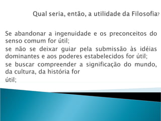 Se abandonar a ingenuidade e os preconceitos do
senso comum for útil;
se não se deixar guiar pela submissão às idéias
dominantes e aos poderes estabelecidos for útil;
se buscar compreender a significação do mundo,
da cultura, da história for
útil;

.
 