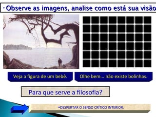 •Observe as imagens, analise como está sua visão




   Veja a figura de um bebê.      Olhe bem... não existe bolinhas.


          Para que serve a filosofia?

                       •DESPERTAR O SENSO CRÍTICO INTERIOR.
 
