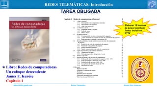 Daniel Díaz Ataucuriddiaz1610@gmail.com Redes Telemática
REDES TELEMÁTICAS: Introducción
Libro: Redes de computadoras
Un enfoque descendente
James F. Kurose
Capítulo 1
Elaborar 10 láminas
de power point por
Tema: Incidir en
FTTX
 