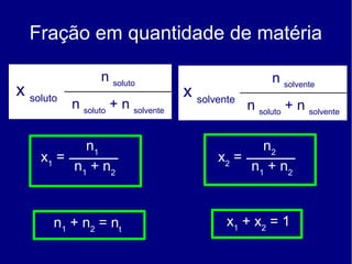 Fração em quantidade de matéria

                 n soluto                            n solvente
x soluto                           x solvente
           n soluto + n solvente                n soluto + n solvente

           n1                                    n2
    x1 =                                 x2 =
         n1 + n 2                             n 1 + n2


       n1 + n 2 = n t                      x1 + x2 = 1
 