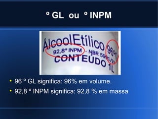 º GL ou º INPM





    96 º GL significa: 96% em volume.

    92,8 º INPM significa: 92,8 % em massa
 